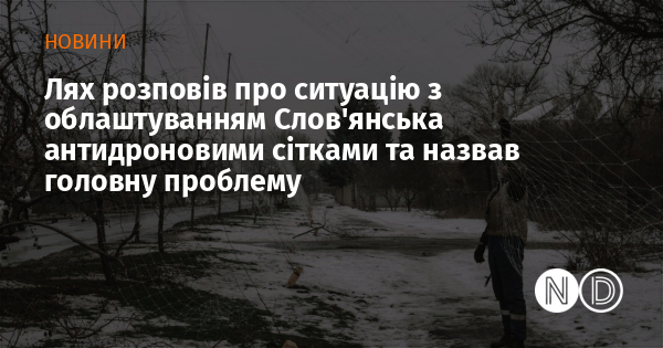 Лях розповів про ситуацію з облаштуванням Слов’янська антидроновими сітками та назвав головну проблему