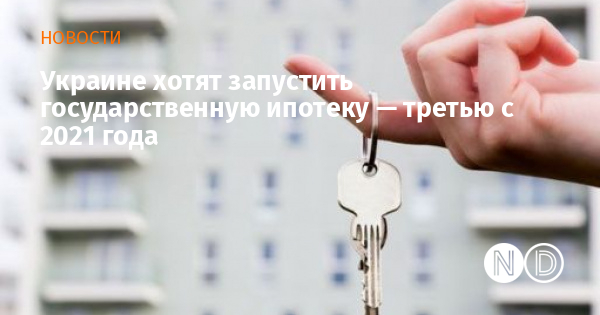 Украине хотят запустить государственную ипотеку — третью с 2021 года