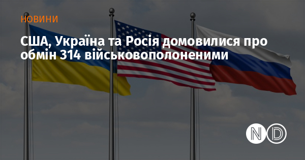США, Україна та Росія домовилися про обмін 314 військовополоненими