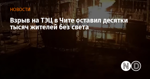 Взрыв на ТЭЦ в Чите оставил десятки тысяч жителей без света
