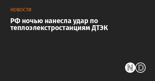 РФ ночью нанесла удар по теплоэлекстростанциям ДТЭК РФ ночью нанесла удар по теплоэлекстростанциям ДТЭК