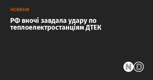 РФ вночі завдала удару по теплоелектростанціям ДТЕК