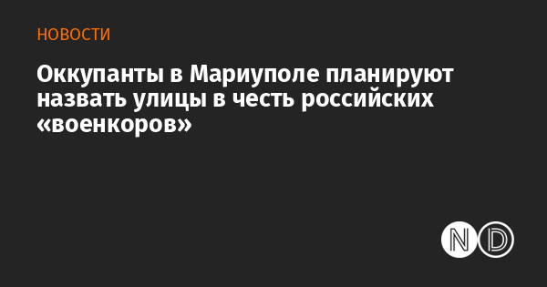 Оккупанты в Мариуполе планируют назвать улицы в честь российских «военкоров»