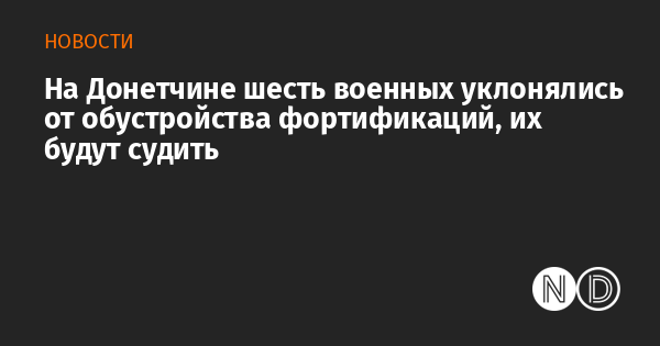 На Донетчине шесть военных уклонялись от обустройства фортификаций, их будут судить