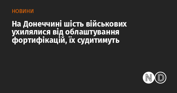 На Донеччині шість військових ухилялися від облаштування фортифікацій, їх судитимуть