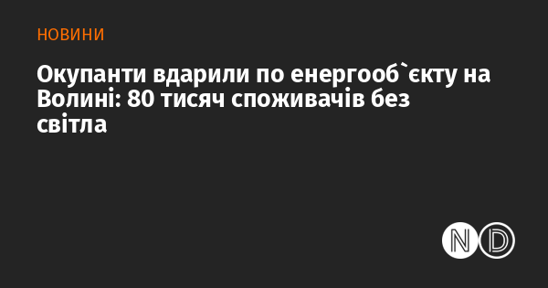 Окупанти вдарили по енергооб`єкту на Волині: 80 тисяч споживачів без світла